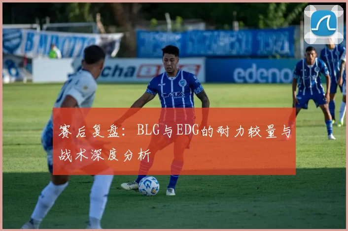 赛后复盘：BLG与EDG的耐力较量与战术深度分析