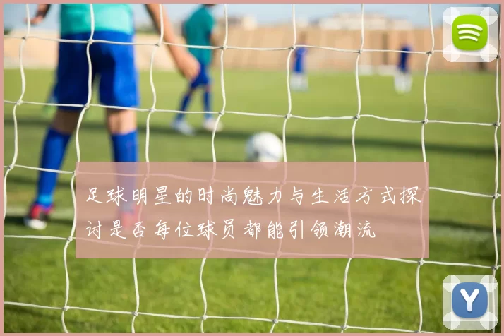 足球明星的时尚魅力与生活方式探讨是否每位球员都能引领潮流