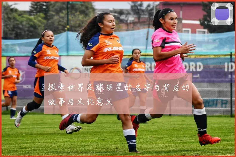 探索世界足球明星的名字与背后的故事与文化意义