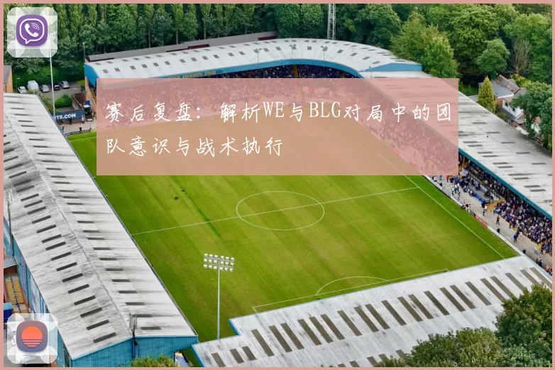 赛后复盘：解析WE与BLG对局中的团队意识与战术执行