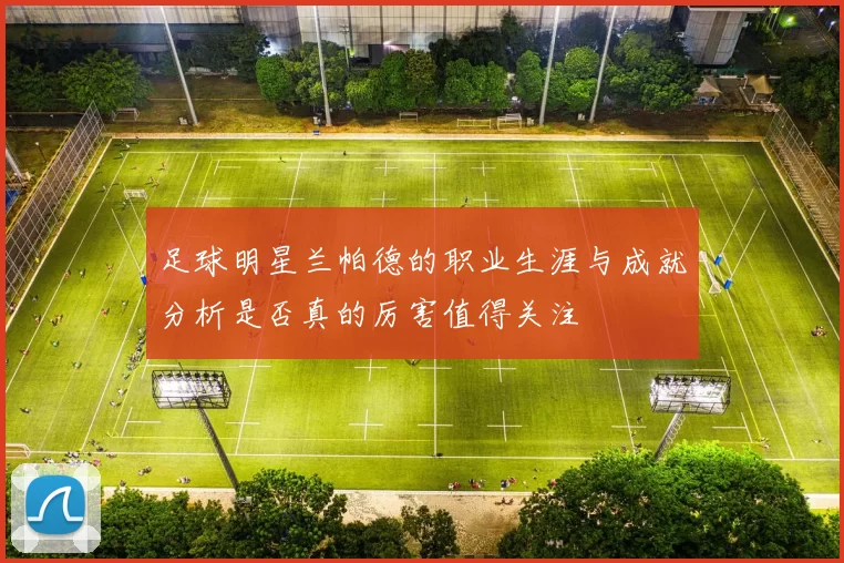 足球明星兰帕德的职业生涯与成就分析是否真的厉害值得关注