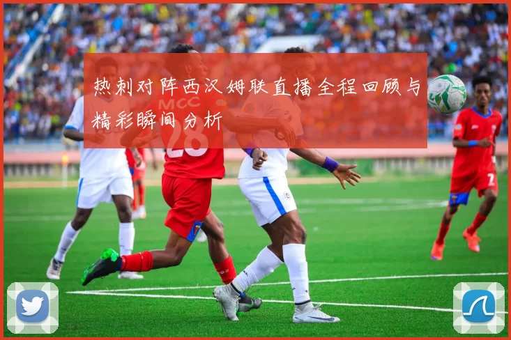 热刺对阵西汉姆联直播全程回顾与精彩瞬间分析