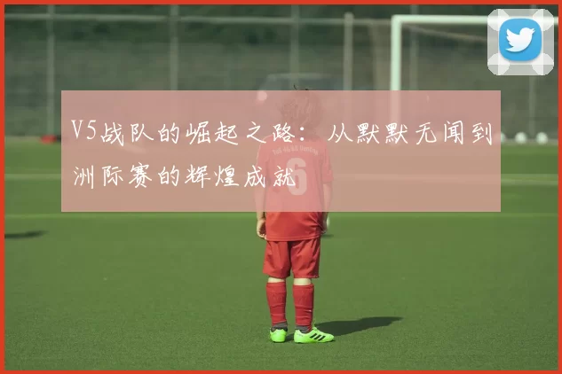 V5战队的崛起之路：从默默无闻到洲际赛的辉煌成就