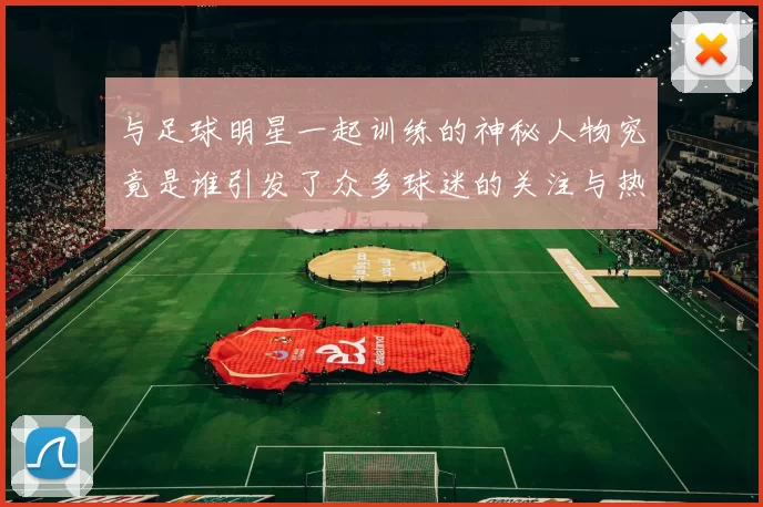 与足球明星一起训练的神秘人物究竟是谁引发了众多球迷的关注与热议