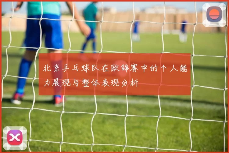 北京乒乓球队在欧锦赛中的个人能力展现与整体表现分析