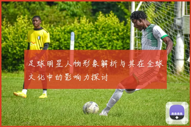 足球明星人物形象解析与其在全球文化中的影响力探讨