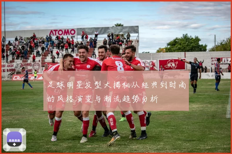 足球明星发型大揭秘从经典到时尚的风格演变与潮流趋势分析