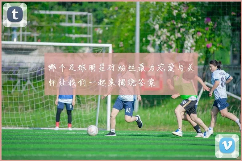哪个足球明星对粉丝最为宠爱与关怀让我们一起来揭晓答案