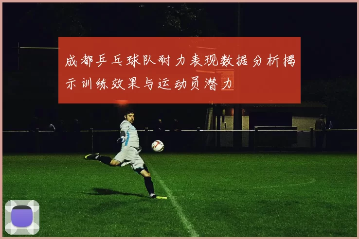 成都乒乓球队耐力表现数据分析揭示训练效果与运动员潜力