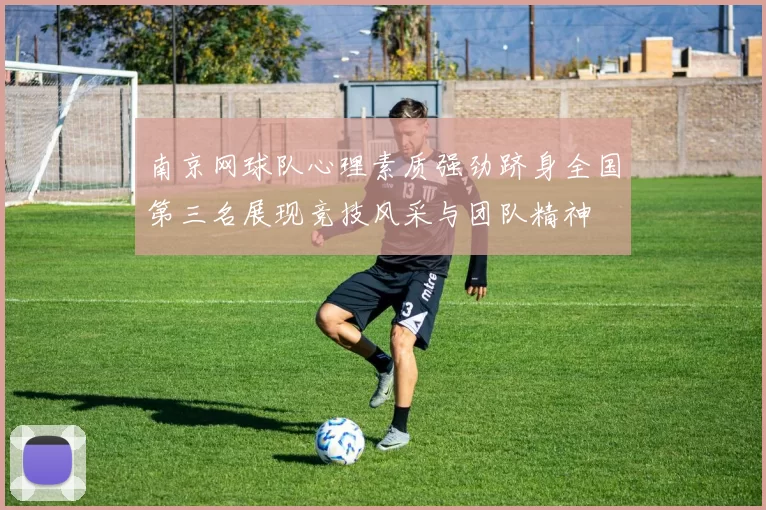 南京网球队心理素质强劲跻身全国第三名展现竞技风采与团队精神