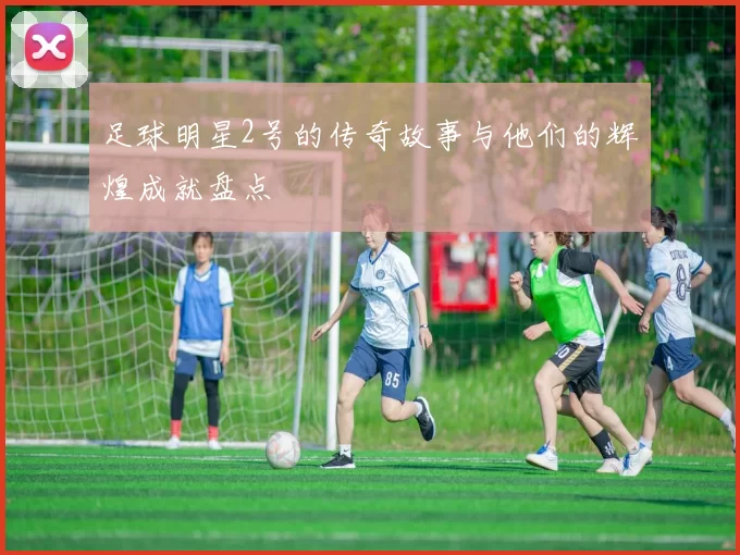 足球明星2号的传奇故事与他们的辉煌成就盘点