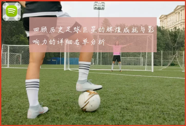 回顾历史足球巨星的辉煌成就与影响力的详细名单分析