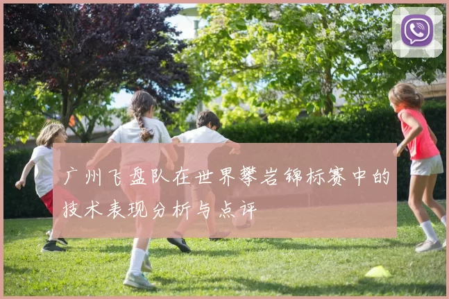 广州飞盘队在世界攀岩锦标赛中的技术表现分析与点评
