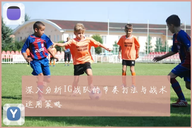 深入分析IG战队的节奏打法与战术运用策略