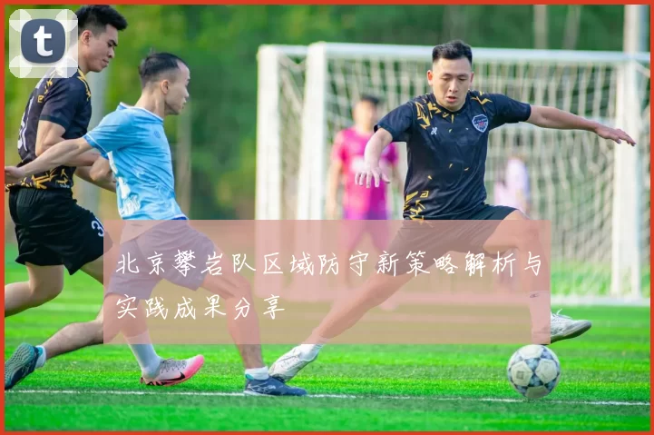 北京攀岩队区域防守新策略解析与实践成果分享