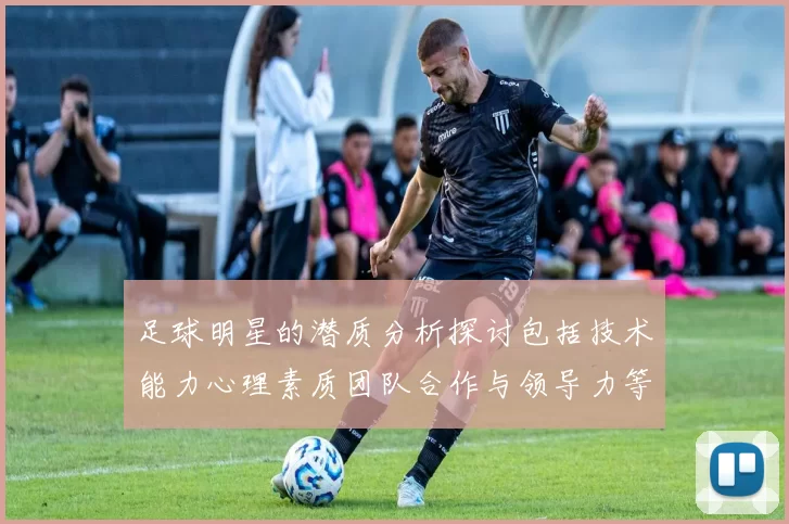足球明星的潜质分析探讨包括技术能力心理素质团队合作与领导力等多方面因素