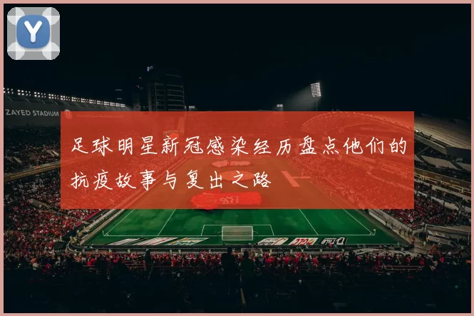 足球明星新冠感染经历盘点他们的抗疫故事与复出之路