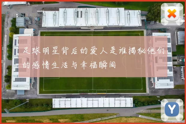 足球明星背后的爱人是谁揭秘他们的感情生活与幸福瞬间