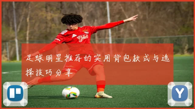 足球明星推荐的实用背包款式与选择技巧分享