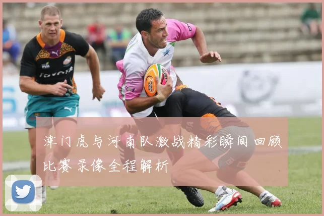 津门虎与河南队激战精彩瞬间回顾比赛录像全程解析