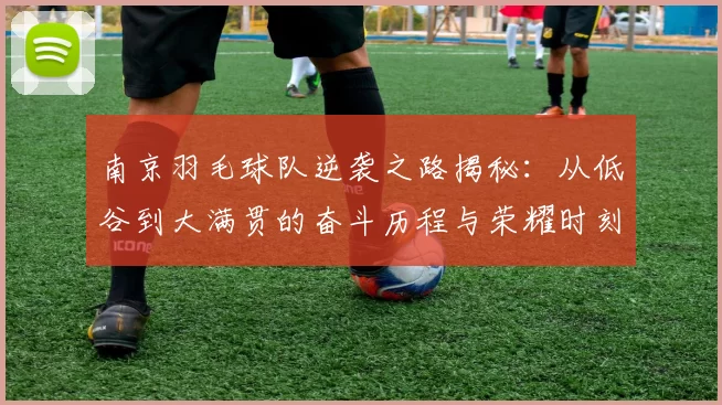 南京羽毛球队逆袭之路揭秘：从低谷到大满贯的奋斗历程与荣耀时刻