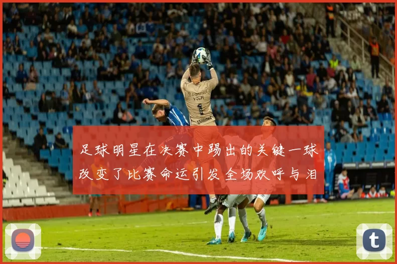 足球明星在决赛中踢出的关键一球改变了比赛命运引发全场欢呼与泪水
