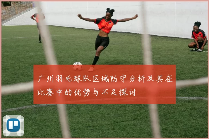 广州羽毛球队区域防守分析及其在比赛中的优势与不足探讨
