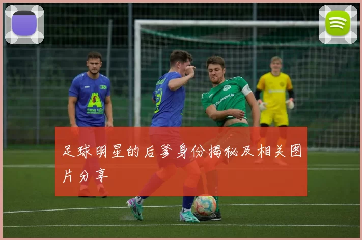 足球明星的后爹身份揭秘及相关图片分享