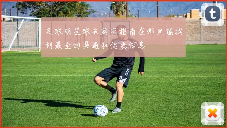 足球明星球衣购买指南在哪里能找到最全的渠道和优惠信息