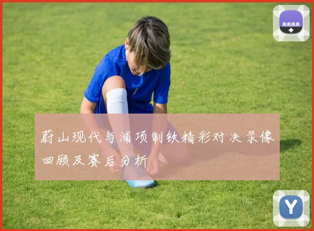 蔚山现代与浦项制铁精彩对决录像回顾及赛后分析