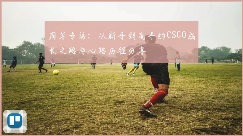 周芳专访：从新手到高手的CSGO成长之路与心路历程分享