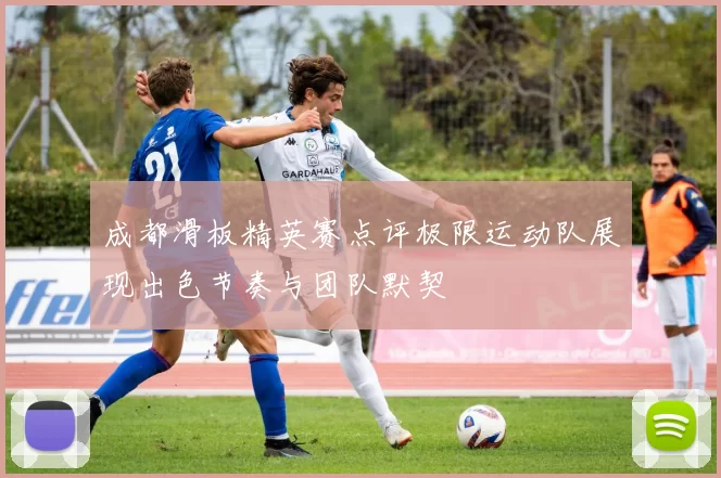 成都滑板精英赛点评极限运动队展现出色节奏与团队默契