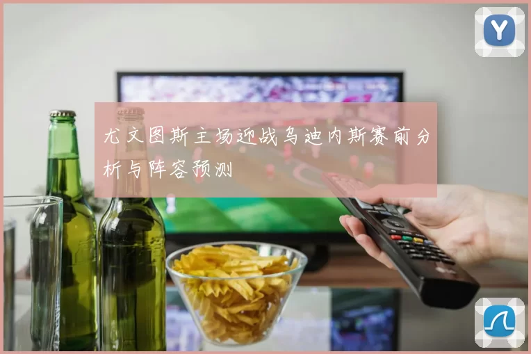 尤文图斯主场迎战乌迪内斯赛前分析与阵容预测