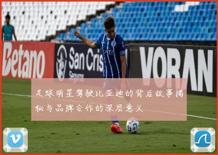 足球明星驾驶比亚迪的背后故事揭秘与品牌合作的深层意义