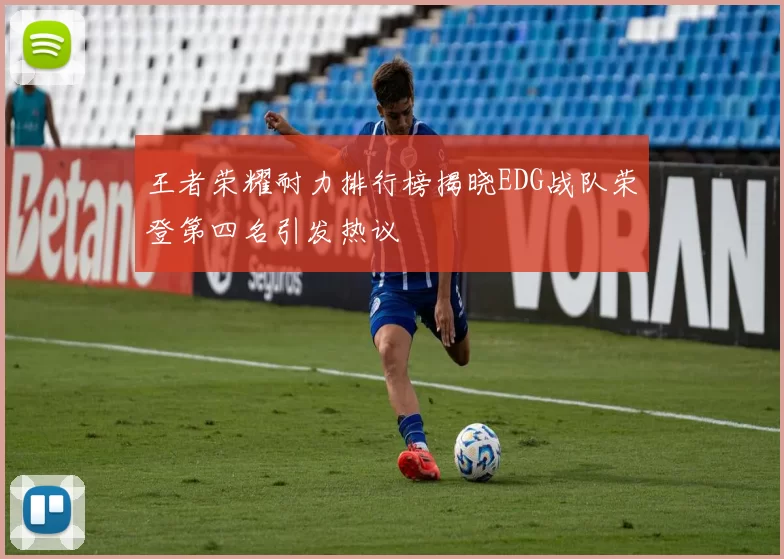 王者荣耀耐力排行榜揭晓EDG战队荣登第四名引发热议