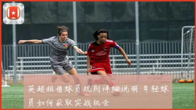 英超租借球员规则详细说明 年轻球员如何获取实战机会