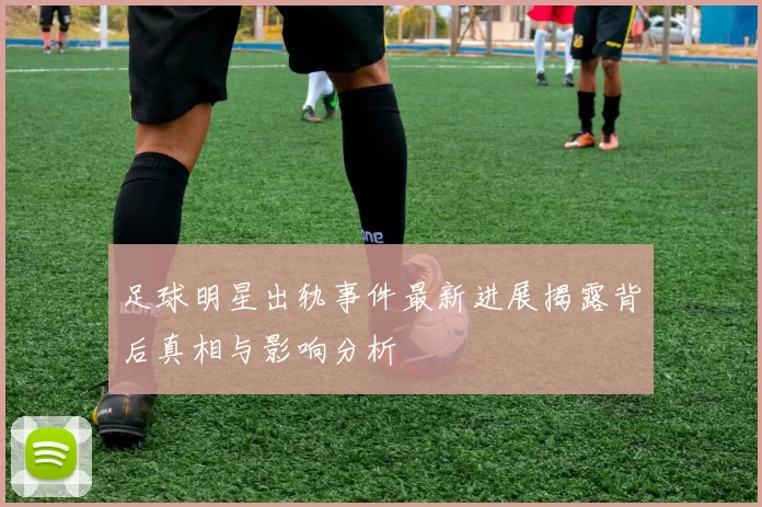 足球明星出轨事件最新进展揭露背后真相与影响分析