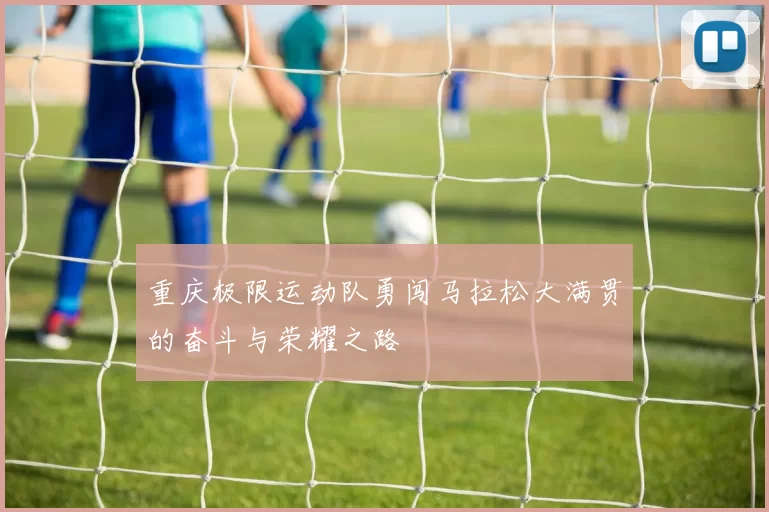 重庆极限运动队勇闯马拉松大满贯的奋斗与荣耀之路