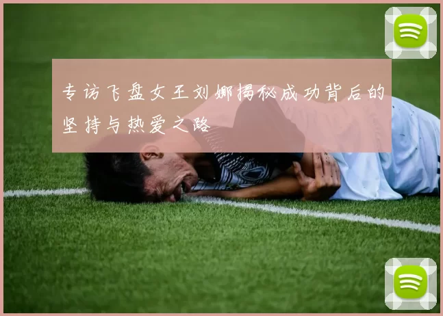 专访飞盘女王刘娜揭秘成功背后的坚持与热爱之路