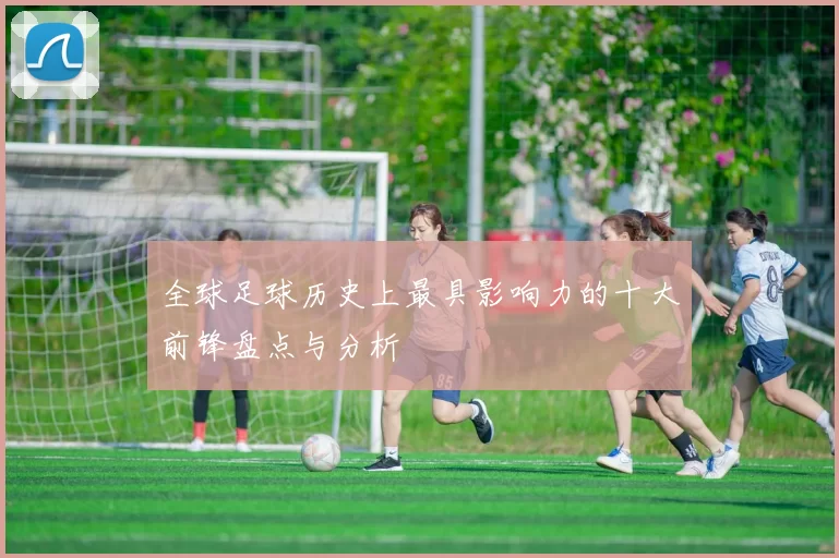 全球足球历史上最具影响力的十大前锋盘点与分析