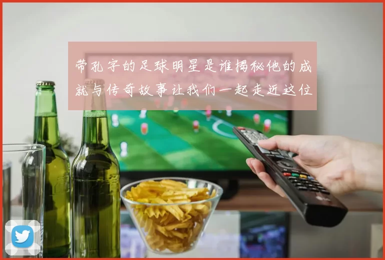 带孔字的足球明星是谁揭秘他的成就与传奇故事让我们一起走近这位球场巨星