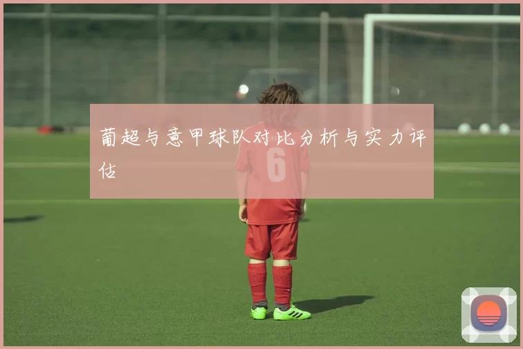 葡超与意甲球队对比分析与实力评估