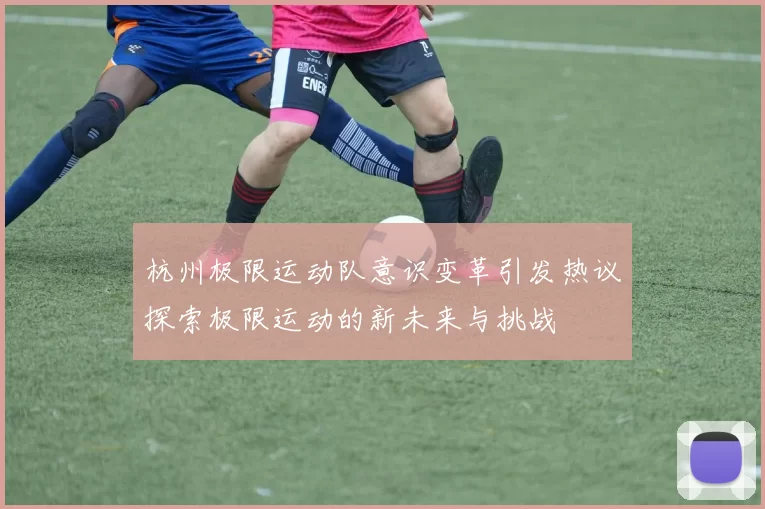 杭州极限运动队意识变革引发热议探索极限运动的新未来与挑战