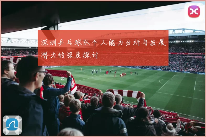 深圳乒乓球队个人能力分析与发展潜力的深度探讨