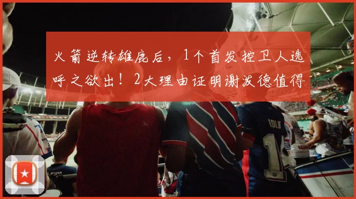 火箭逆转雄鹿后，1个首发控卫人选呼之欲出！2大理由证明谢泼德值得重用