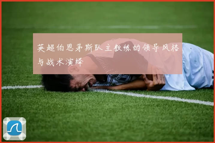 英超伯恩茅斯队主教练的领导风格与战术演绎