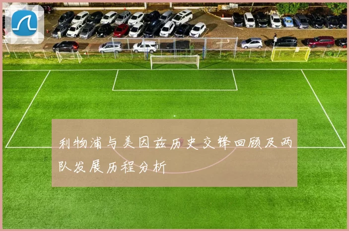 利物浦与美因兹历史交锋回顾及两队发展历程分析