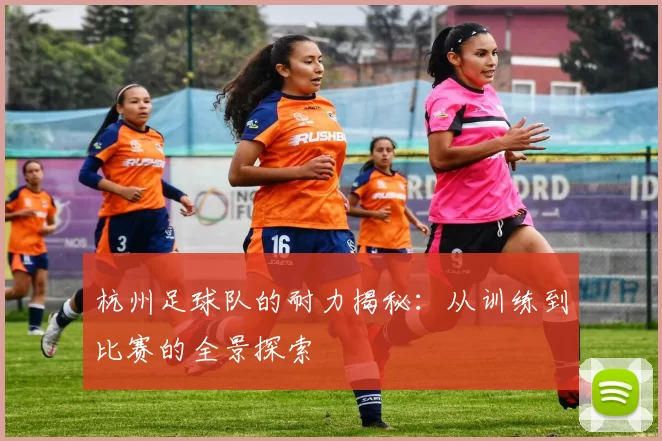 杭州足球队的耐力揭秘：从训练到比赛的全景探索