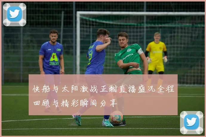 快船与太阳激战正酣直播盛况全程回顾与精彩瞬间分享