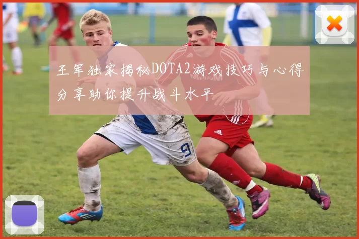 王军独家揭秘DOTA2游戏技巧与心得分享助你提升战斗水平